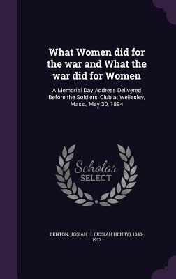 What Women did for the war and What the war did for Women: A Memorial Day Address Delivered Before the Soldiers‘ Club at Wellesley Mass. May 30 189