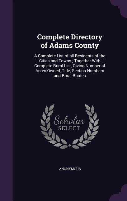 Complete Directory of Adams County: A Complete List of all Residents of the Cities and Towns; Together With Complete Rural List Giving Number of Acre