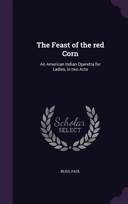 The Feast of the red Corn: An American Indian Operetta for Ladies in two Acts