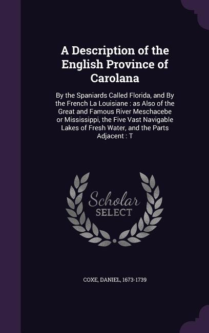 A Description of the English Province of Carolana: By the Spaniards Called Florida and By the French La Louisiane: as Also of the Great and Famous Ri