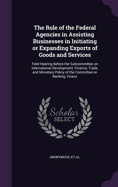 The Role of the Federal Agencies in Assisting Businesses in Initiating or Expanding Exports of Goods and Services: Field Hearing Before the Subcommitt