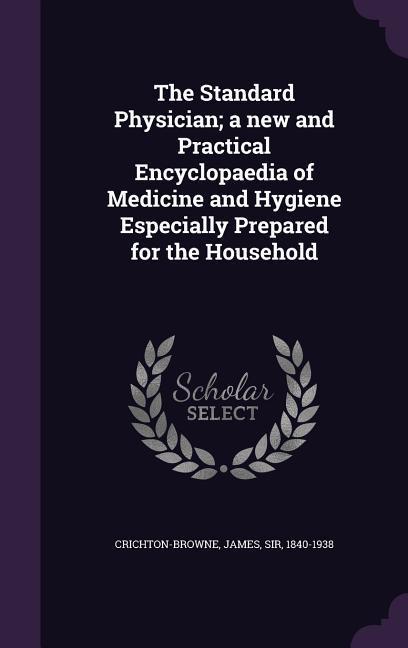 The Standard Physician; a new and Practical Encyclopaedia of Medicine and Hygiene Especially Prepared for the Household