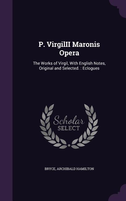 P. VirgilII Maronis Opera: The Works of Virgil With English Notes Original and Selected.: Eclogues
