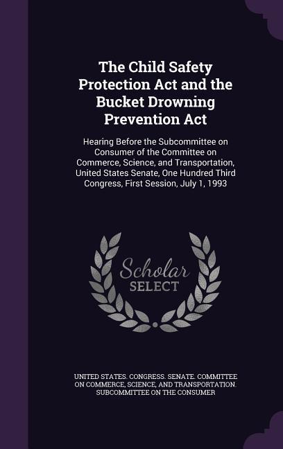 The Child Safety Protection Act and the Bucket Drowning Prevention Act: Hearing Before the Subcommittee on Consumer of the Committee on Commerce Scie