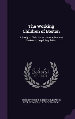 The Working Children of Boston: A Study of Child Labor Under A Modern System of Legal Regulation