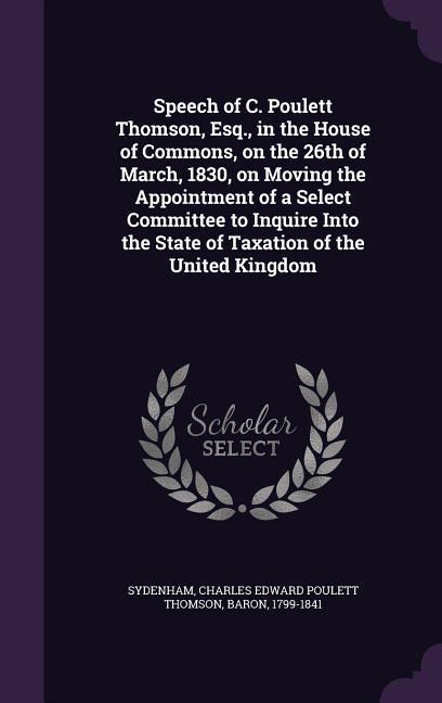 Speech of C. Poulett Thomson Esq. in the House of Commons on the 26th of March 1830 on Moving the Appointment of a Select Committee to Inquire In
