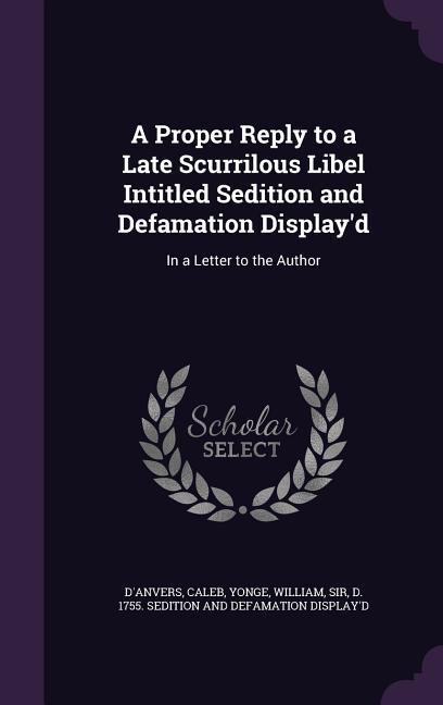 A Proper Reply to a Late Scurrilous Libel Intitled Sedition and Defamation Display‘d: In a Letter to the Author