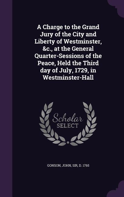 A Charge to the Grand Jury of the City and Liberty of Westminster &c. at the General Quarter-Sessions of the Peace Held the Third day of July 1729 in Westminster-Hall