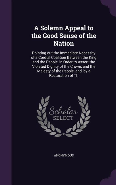 A Solemn Appeal to the Good Sense of the Nation: Pointing out the Immediate Necessity of a Cordial Coalition Between the King and the People in Order