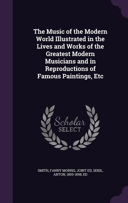 The Music of the Modern World Illustrated in the Lives and Works of the Greatest Modern Musicians and in Reproductions of Famous Paintings Etc