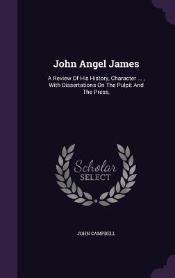 John Angel James: A Review Of His History Character ... With Dissertations On The Pulpit And The Press