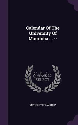 Calendar Of The University Of Manitoba ... --
