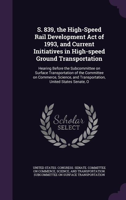 S. 839 the High-Speed Rail Development Act of 1993 and Current Initiatives in High-speed Ground Transportation: Hearing Before the Subcommittee on S