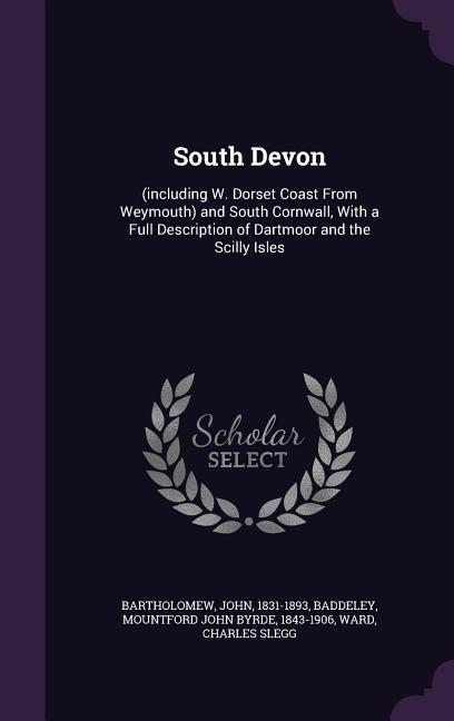 South Devon: (including W. Dorset Coast From Weymouth) and South Cornwall With a Full Description of Dartmoor and the Scilly Isles