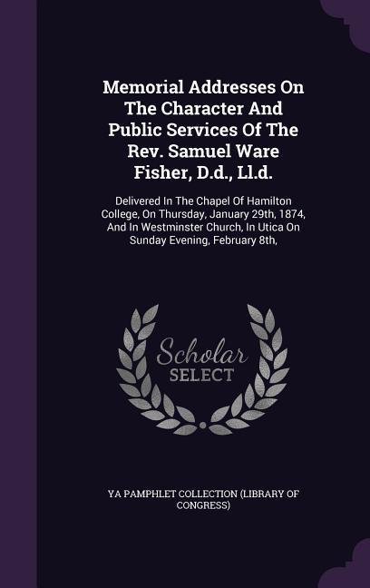 Memorial Addresses On The Character And Public Services Of The Rev. Samuel Ware Fisher D.d. Ll.d.: Delivered In The Chapel Of Hamilton College On T