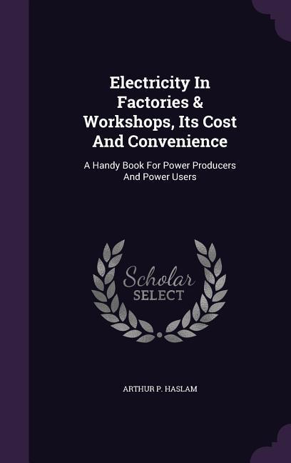 Electricity In Factories & Workshops Its Cost And Convenience: A Handy Book For Power Producers And Power Users