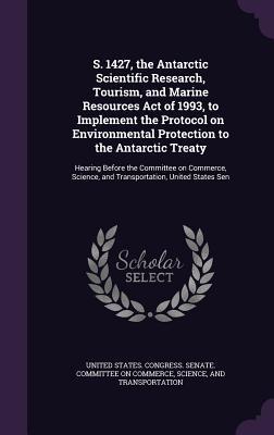S. 1427 the Antarctic Scientific Research Tourism and Marine Resources Act of 1993 to Implement the Protocol on Environmental Protection to the Antarctic Treaty