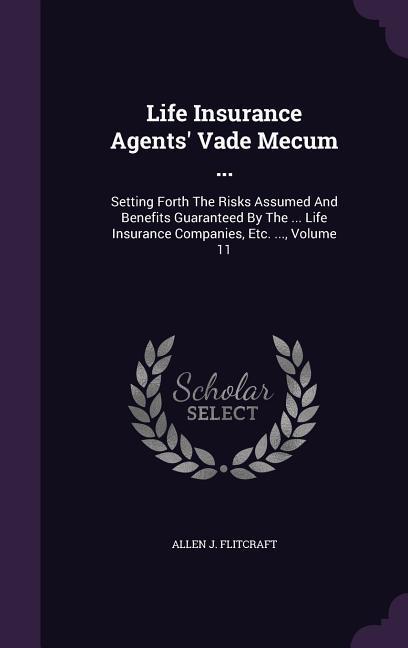 Life Insurance Agents‘ Vade Mecum ...: Setting Forth The Risks Assumed And Benefits Guaranteed By The ... Life Insurance Companies Etc. ... Volume 1