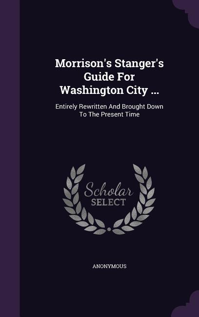 Morrison‘s Stanger‘s Guide For Washington City ...: Entirely Rewritten And Brought Down To The Present Time