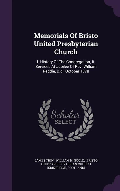 Memorials Of Bristo United Presbyterian Church: I. History Of The Congregation Ii. Services At Jubilee Of Rev. William Peddie D.d. October 1878