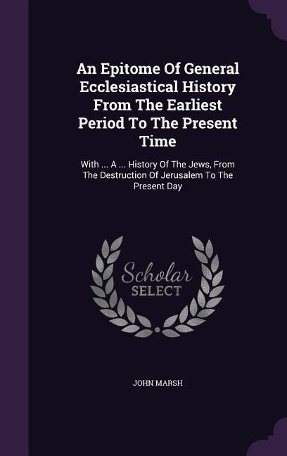 An Epitome Of General Ecclesiastical History From The Earliest Period To The Present Time: With ... A ... History Of The Jews From The Destruction Of