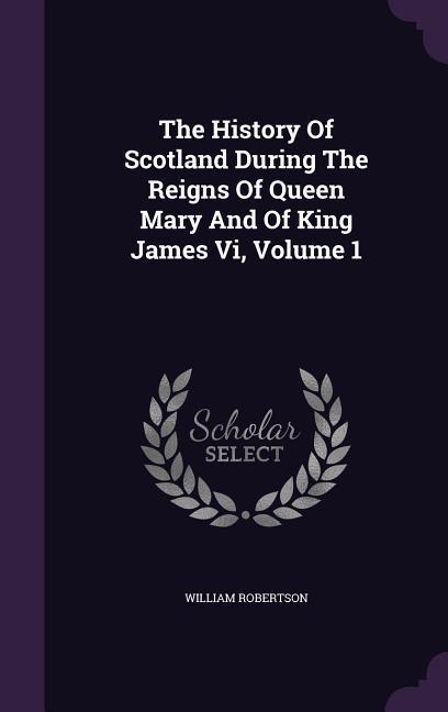 The History Of Scotland During The Reigns Of Queen Mary And Of King James Vi Volume 1