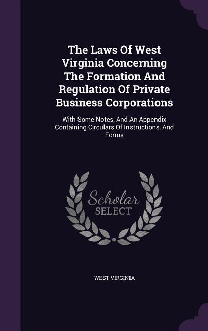 The Laws Of West Virginia Concerning The Formation And Regulation Of Private Business Corporations: With Some Notes And An Appendix Containing Circul