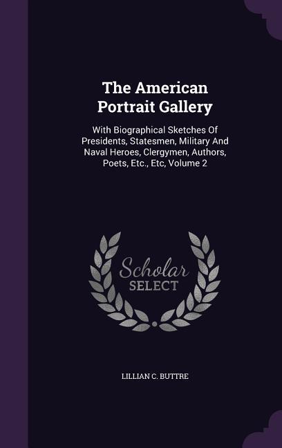 The American Portrait Gallery: With Biographical Sketches Of Presidents Statesmen Military And Naval Heroes Clergymen Authors Poets Etc. Etc