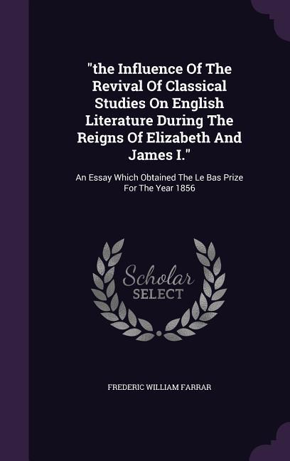The Influence Of The Revival Of Classical Studies On English Literature During The Reigns Of Elizabeth And James I.: An Essay Which Obtained The Le Ba