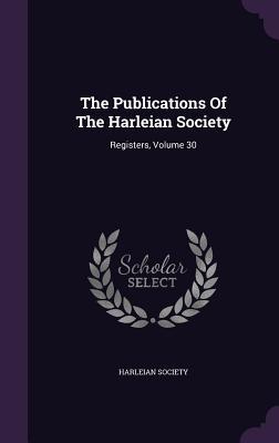 The Publications Of The Harleian Society: Registers Volume 30