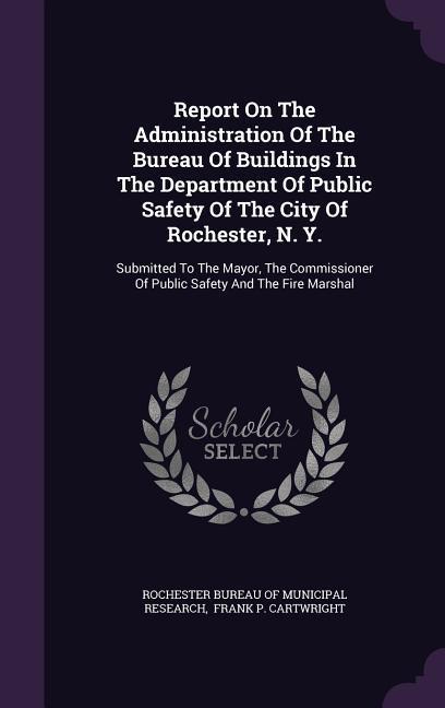 Report On The Administration Of The Bureau Of Buildings In The Department Of Public Safety Of The City Of Rochester N. Y.