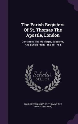 The Parish Registers Of St. Thomas The Apostle London: Containing The Marriages Baptisms And Burials From 1558 To 1754