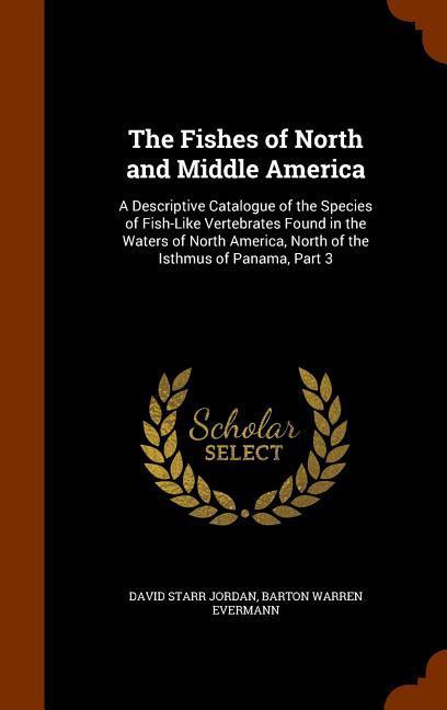 The Fishes of North and Middle America: A Descriptive Catalogue of the Species of Fish-Like Vertebrates Found in the Waters of North America North of