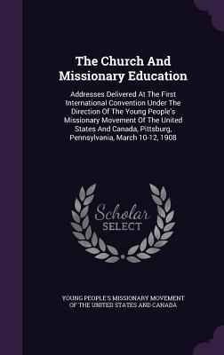The Church And Missionary Education: Addresses Delivered At The First International Convention Under The Direction Of The Young People‘s Missionary Mo
