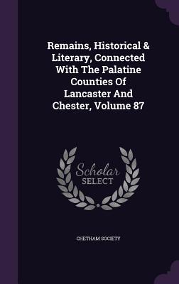 Remains Historical & Literary Connected With The Palatine Counties Of Lancaster And Chester Volume 87