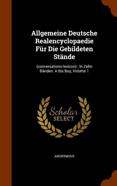 Allgemeine Deutsche Realencyclopaedie Für Die Gebildeten Stände: (conversations-lexicon): In Zehn Bänden. A Bis Boy Volume 1