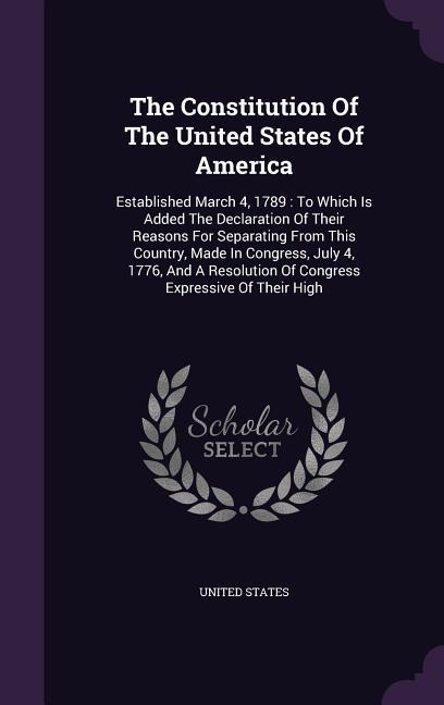 The Constitution Of The United States Of America: Established March 4 1789: To Which Is Added The Declaration Of Their Reasons For Separating From Th