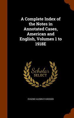 A Complete Index of the Notes in Annotated Cases American and English Volumes 1 to 1918E