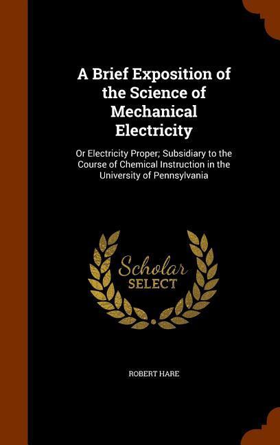 A Brief Exposition of the Science of Mechanical Electricity: Or Electricity Proper; Subsidiary to the Course of Chemical Instruction in the University