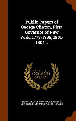 Public Papers of George Clinton First Governor of New York 1777-1795 1801-1804 ..