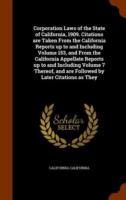 Corporation Laws of the State of California 1909. Citations are Taken From the California Reports up to and Including Volume 153 and From the California Appellate Reports up to and Including Volume 7 Thereof and are Followed by Later Citations as They