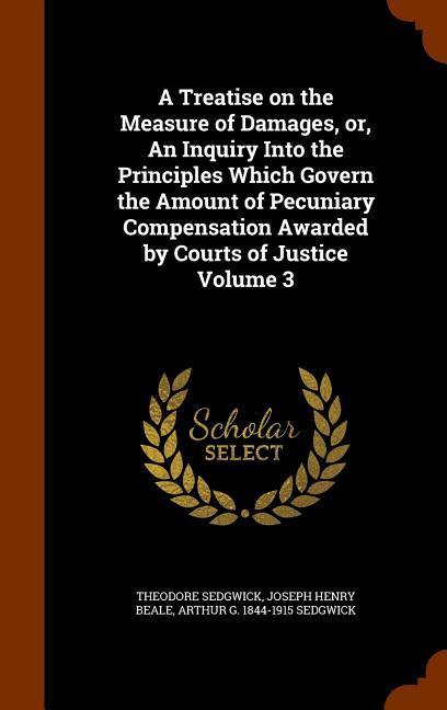 A Treatise on the Measure of Damages or An Inquiry Into the Principles Which Govern the Amount of Pecuniary Compensation Awarded by Courts of Justice Volume 3