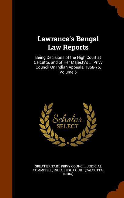 Lawrance‘s Bengal Law Reports: Being Decisions of the High Court at Calcutta and of Her Majesty‘s ... Privy Council On Indian Appeals 1868-75 Volu