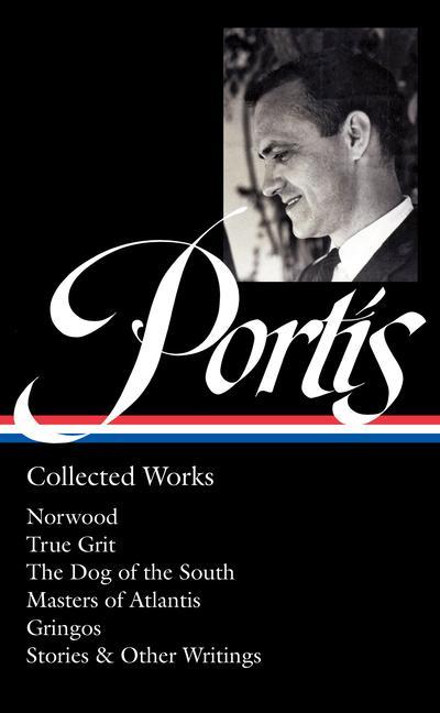 Charles Portis: Collected Works (Loa #369): Norwood / True Grit / The Dog of the South / Masters of Atlantis / Gringos / Stories & Other Writings