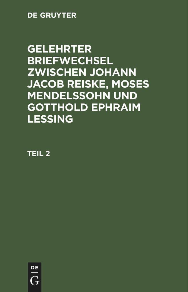 Gelehrter Briefwechsel zwischen Johann Jacob Reiske Moses Mendelssohn und Gotthold Ephraim Lessing. Teil 2