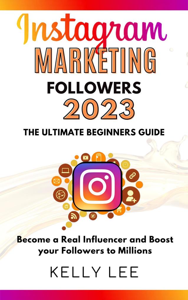 Instagram Marketing Followers 2023 The Ultimate Beginners Guide Become a Real Influencer and Boost your Followers to Millions (KELLY LEE #3)