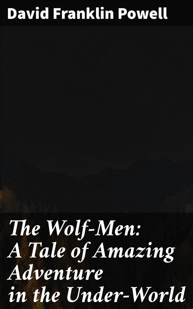 The Wolf-Men: A Tale of Amazing Adventure in the Under-World