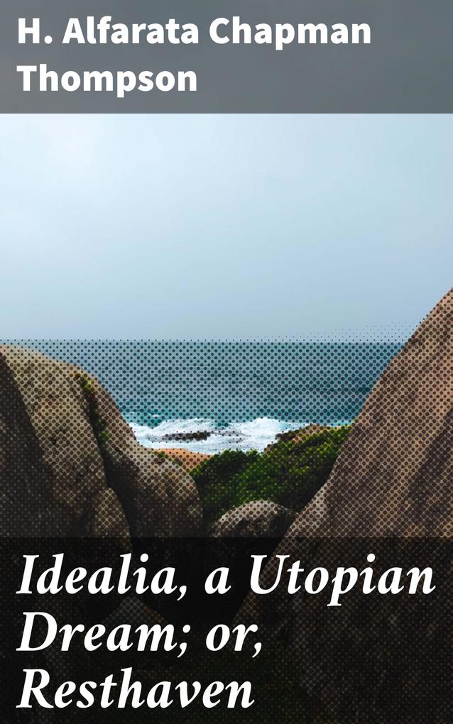 Idealia a Utopian Dream; or Resthaven