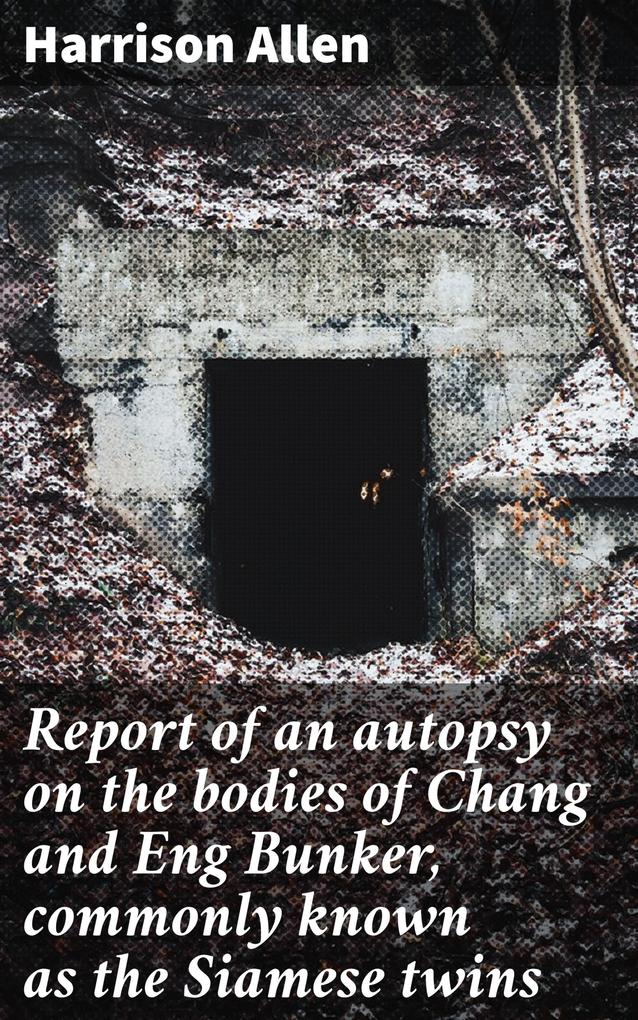 Report of an autopsy on the bodies of Chang and Eng Bunker commonly known as the Siamese twins