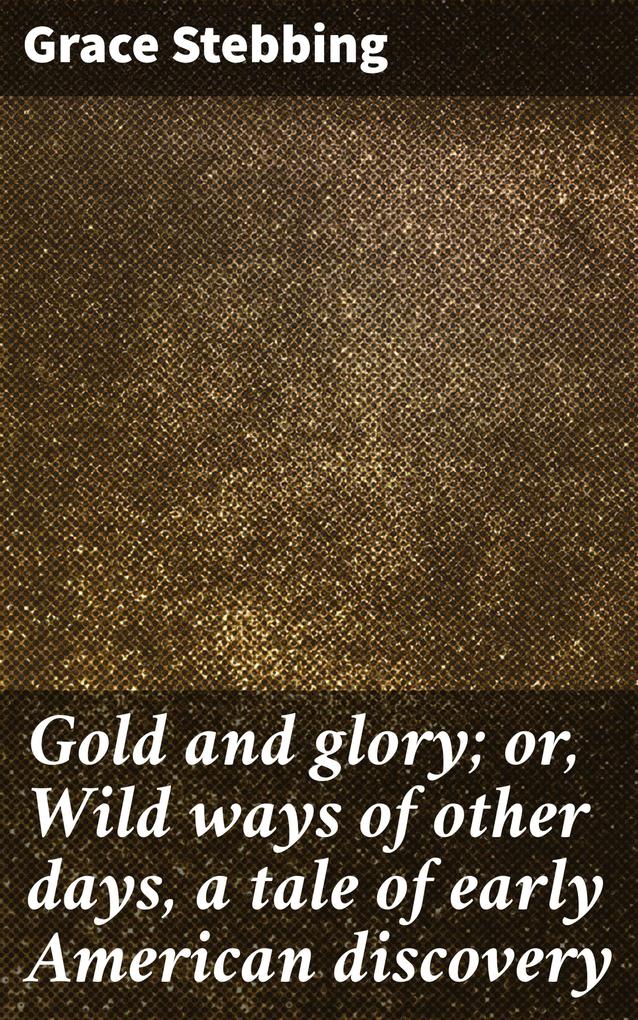 Gold and glory; or Wild ways of other days a tale of early American discovery